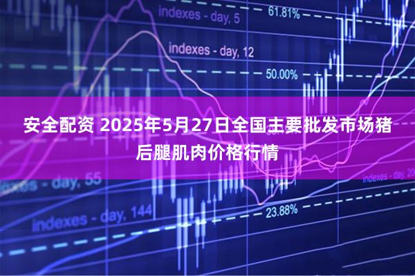 安全配资 2025年5月27日全国主要批发市场猪后腿肌肉价格行情