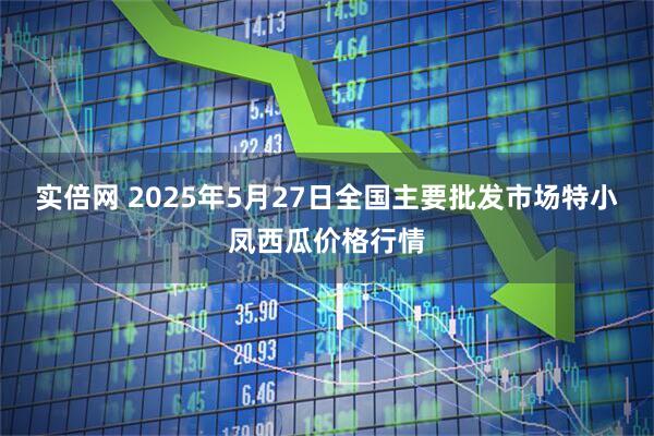 实倍网 2025年5月27日全国主要批发市场特小凤西瓜价格行情