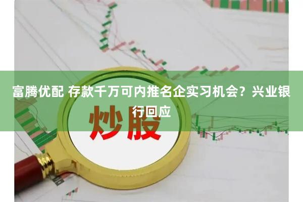 富腾优配 存款千万可内推名企实习机会？兴业银行回应