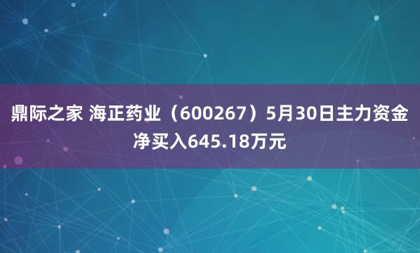 鼎际之家 海正药业（600267）5月30日主力资金净买入645.18万元