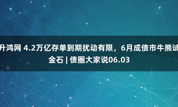 升鸿网 4.2万亿存单到期扰动有限，6月成债市牛熊试金石 | 债圈大家说06.03