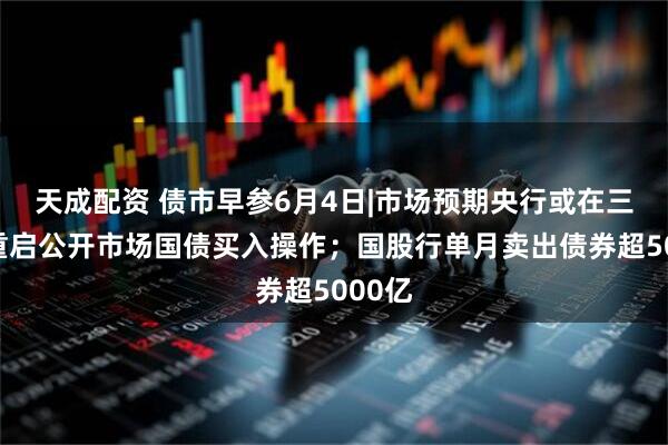 天成配资 债市早参6月4日|市场预期央行或在三季度重启公开市场国债买入操作；国股行单月卖出债券超5000亿