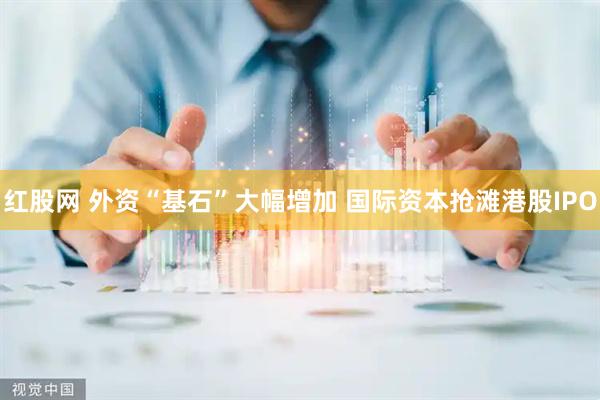 红股网 外资“基石”大幅增加 国际资本抢滩港股IPO