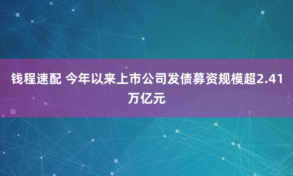 钱程速配 今年以来上市公司发债募资规模超2.41万亿元