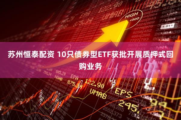 苏州恒泰配资 10只债券型ETF获批开展质押式回购业务