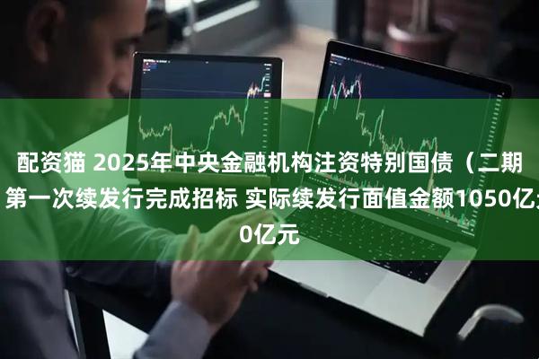 配资猫 2025年中央金融机构注资特别国债（二期）第一次续发行完成招标 实际续发行面值金额1050亿元