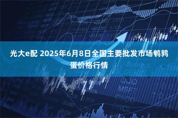光大e配 2025年6月8日全国主要批发市场鹌鹑蛋价格行情
