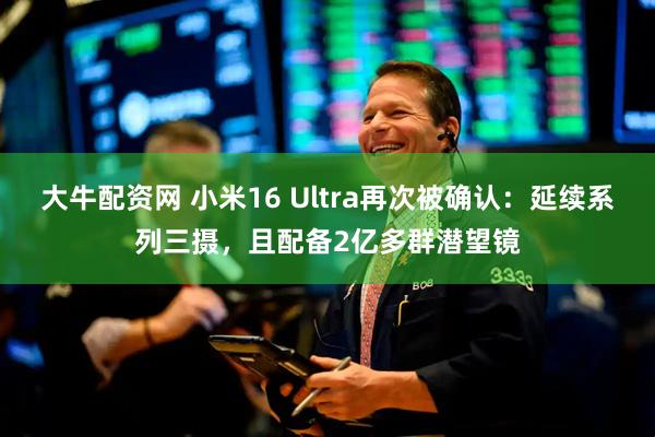 大牛配资网 小米16 Ultra再次被确认：延续系列三摄，且配备2亿多群潜望镜
