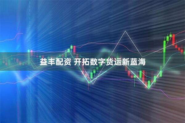 益丰配资 开拓数字货运新蓝海