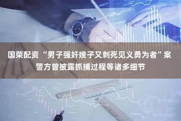 国荣配资 “男子强奸嫂子又刺死见义勇为者”案 警方曾披露抓捕过程等诸多细节