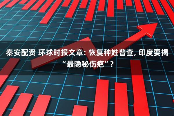 秦安配资 环球时报文章: 恢复种姓普查, 印度要揭“最隐秘伤疤”?