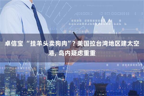 卓信宝 “挂羊头卖狗肉”? 美国拉台湾地区建太空港, 岛内疑虑重重