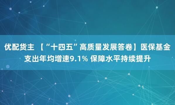 优配货主 【“十四五”高质量发展答卷】医保基金支出年均增速9.1% 保障水平持续提升