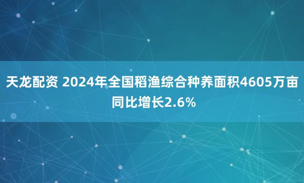 天龙配资 2024年全国稻渔综合种养面积4605万亩 同比增长2.6%