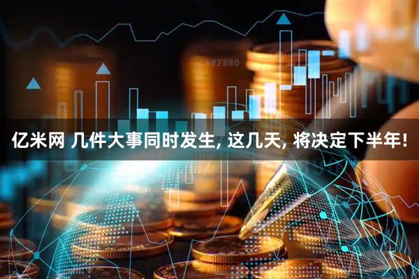 亿米网 几件大事同时发生, 这几天, 将决定下半年!