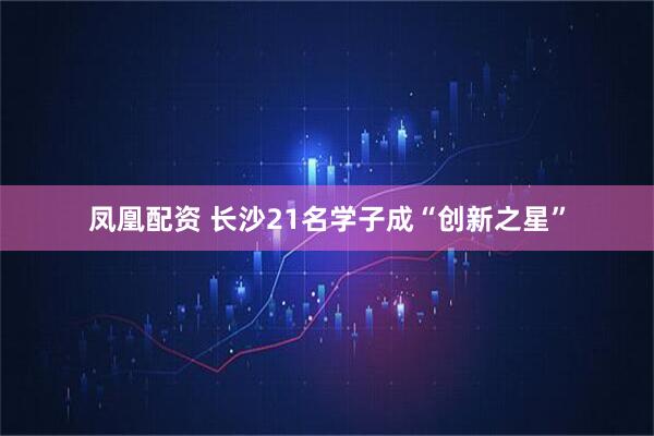 凤凰配资 长沙21名学子成“创新之星”