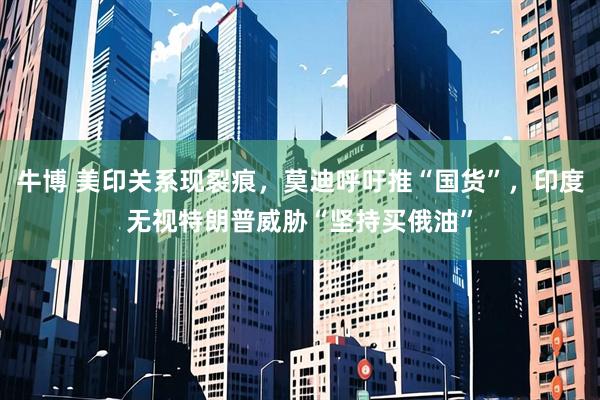 牛博 美印关系现裂痕，莫迪呼吁推“国货”，印度无视特朗普威胁“坚持买俄油”