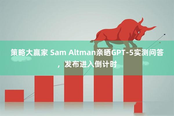 策略大赢家 Sam Altman亲晒GPT-5实测问答，发布进入倒计时