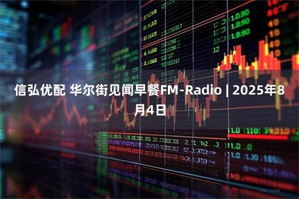 信弘优配 华尔街见闻早餐FM-Radio | 2025年8月4日