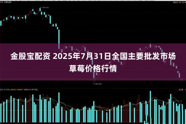 金股宝配资 2025年7月31日全国主要批发市场草莓价格行情