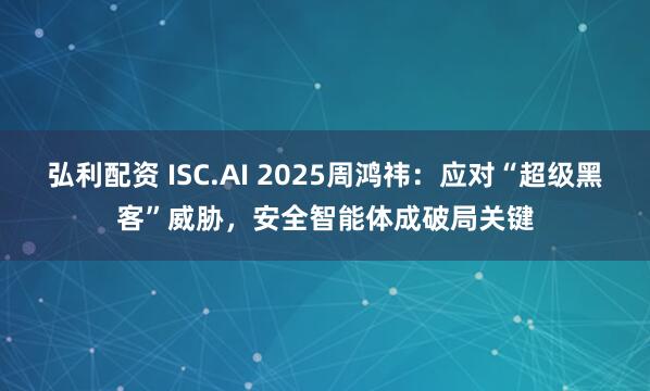 弘利配资 ISC.AI 2025周鸿祎：应对“超级黑客”威胁，安全智能体成破局关键