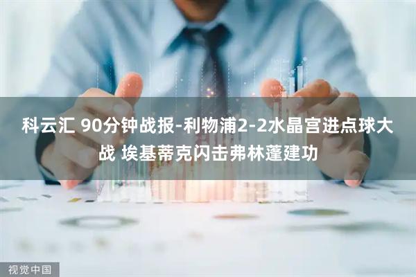 科云汇 90分钟战报-利物浦2-2水晶宫进点球大战 埃基蒂克闪击弗林蓬建功
