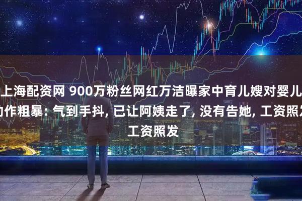 上海配资网 900万粉丝网红万洁曝家中育儿嫂对婴儿动作粗暴: 气到手抖, 已让阿姨走了, 没有告她, 工资照发
