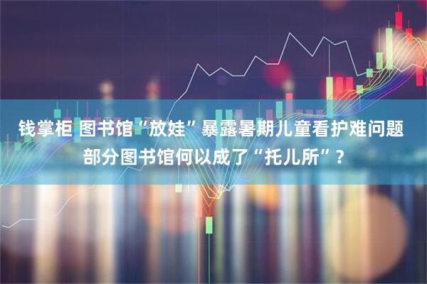钱掌柜 图书馆“放娃”暴露暑期儿童看护难问题 部分图书馆何以成了“托儿所”？