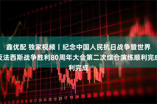 鑫优配 独家视频丨纪念中国人民抗日战争暨世界反法西斯战争胜利80周年大会第二次综合演练顺利完成