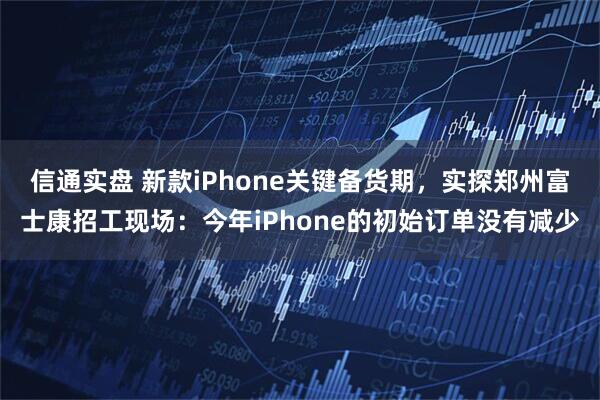 信通实盘 新款iPhone关键备货期，实探郑州富士康招工现场：今年iPhone的初始订单没有减少