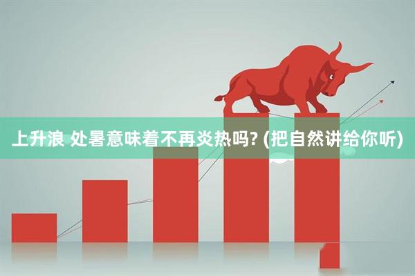 上升浪 处暑意味着不再炎热吗? (把自然讲给你听)