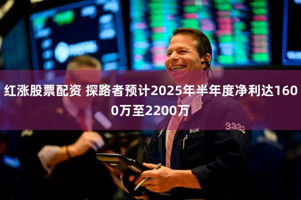 红涨股票配资 探路者预计2025年半年度净利达1600万至2200万