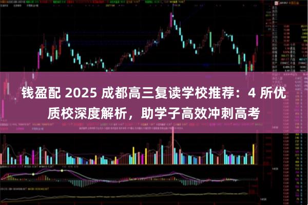钱盈配 2025 成都高三复读学校推荐：4 所优质校深度解析，助学子高效冲刺高考