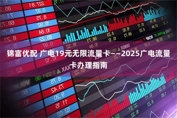 锦富优配 广电19元无限流量卡——2025广电流量卡办理指南