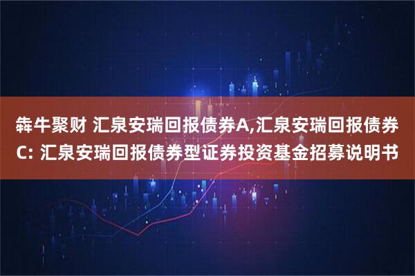 犇牛聚财 汇泉安瑞回报债券A,汇泉安瑞回报债券C: 汇泉安瑞回报债券型证券投资基金招募说明书