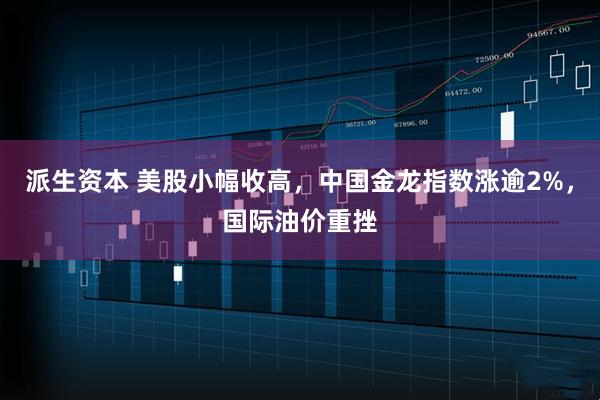派生资本 美股小幅收高，中国金龙指数涨逾2%，国际油价重挫