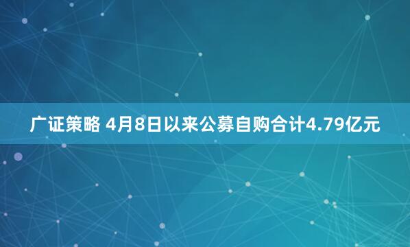 广证策略 4月8日以来公募自购合计4.79亿元