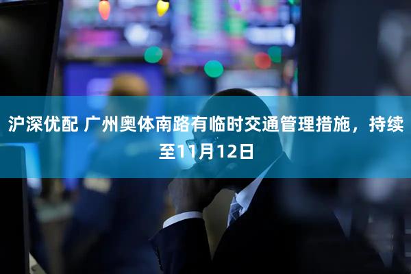 沪深优配 广州奥体南路有临时交通管理措施，持续至11月12日