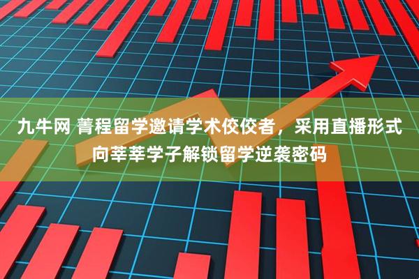 九牛网 菁程留学邀请学术佼佼者，采用直播形式向莘莘学子解锁留学逆袭密码