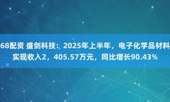68配资 盛剑科技：2025年上半年，电子化学品材料实现收入2，405.57万元，同比增长90.43%