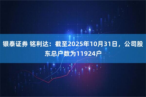 银泰证券 铭利达：截至2025年10月31日，公司股东总户数为11924户