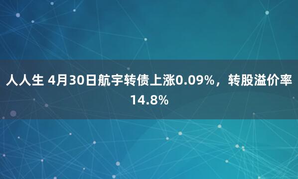 人人生 4月30日航宇转债上涨0.09%，转股溢价率14.8%