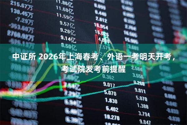 中证所 2026年上海春考、外语一考明天开考，考试院发考前提醒